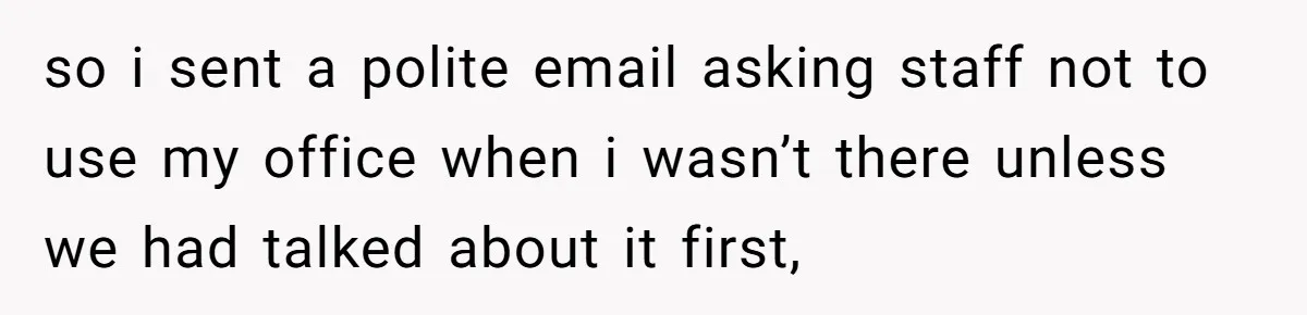 so i sent a polite email asking staff not to use my office when i wasn’t there unless we had talked about it first,