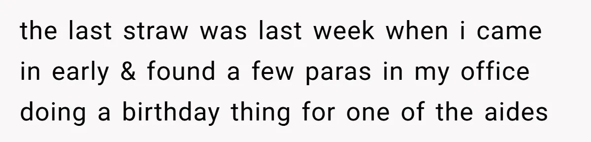 the last straw was last week when i came in early & found a few paras in my office doing a birthday thing for one of the aides