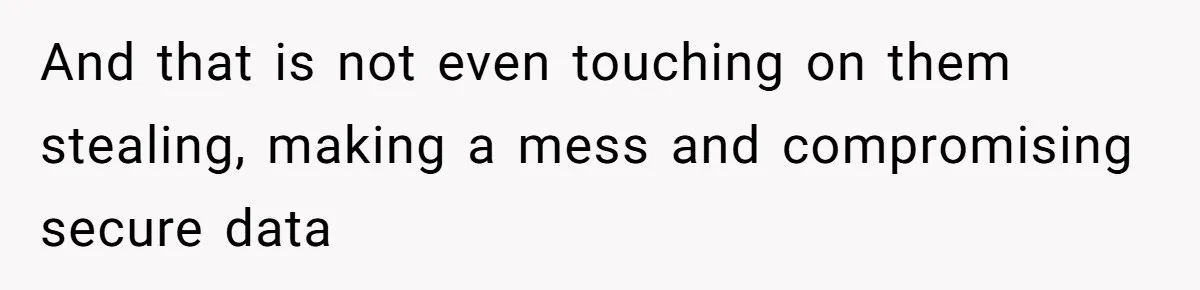 And that is not even touching on them stealing, making a mess and compromising secure data