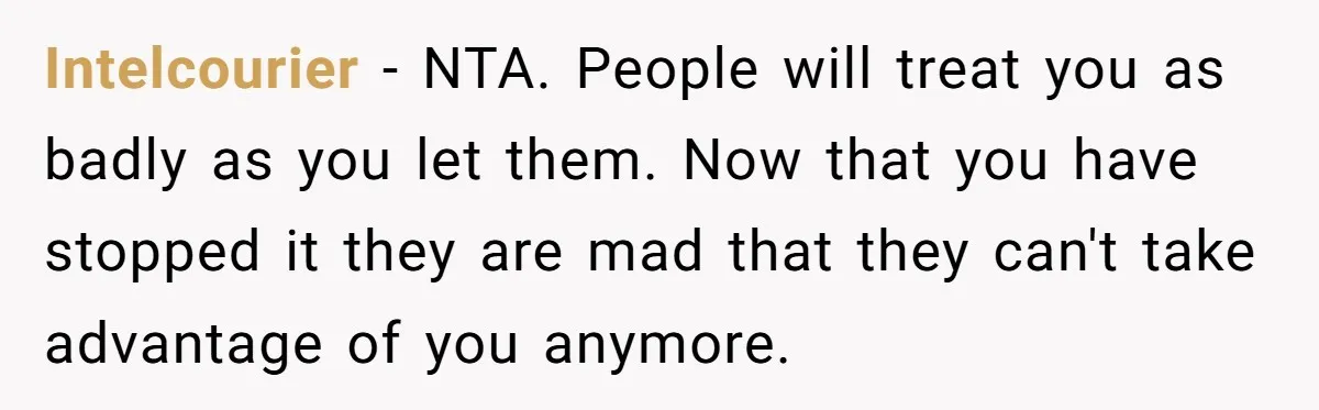 Intelcourier − NTA. People will treat you as badly as you let them. Now that you have stopped it they are mad that they can't take advantage of you anymore.