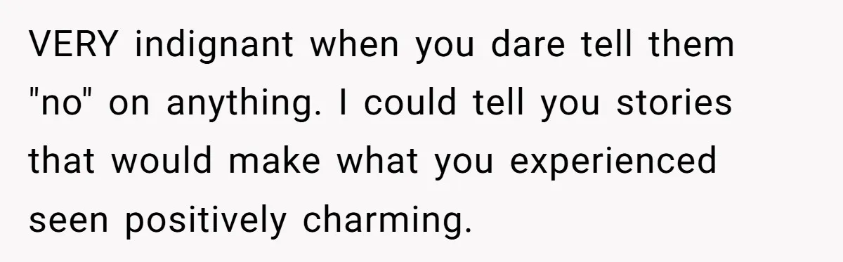 VERY indignant when you dare tell them "no" on anything. I could tell you stories that would make what you experienced seen positively charming.