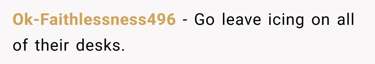 Ok-Faithlessness496 − Go leave icing on all of their desks.