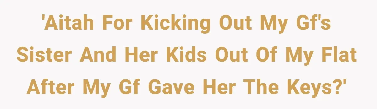 'AITAH for kicking out my gf's sister and her kids out of my flat after my gf gave her the keys?'
