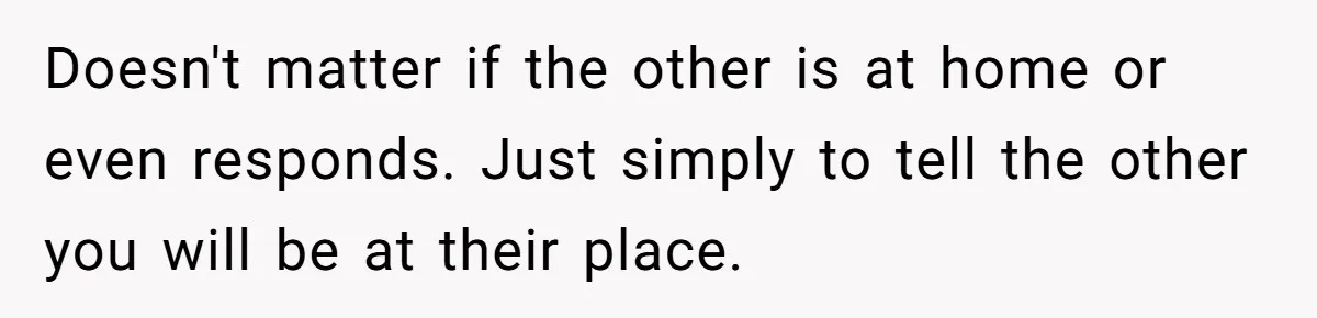 Doesn't matter if the other is at home or even responds. Just simply to tell the other you will be at their place.