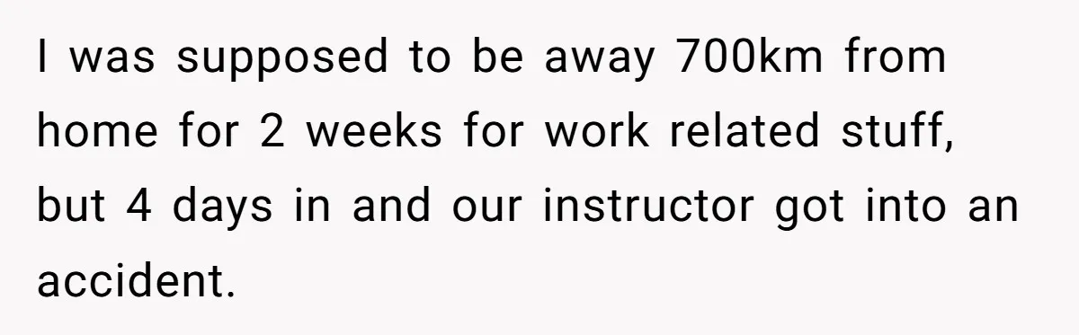 I was supposed to be away 700km from home for 2 weeks for work related stuff, but 4 days in and our instructor got into an accident.