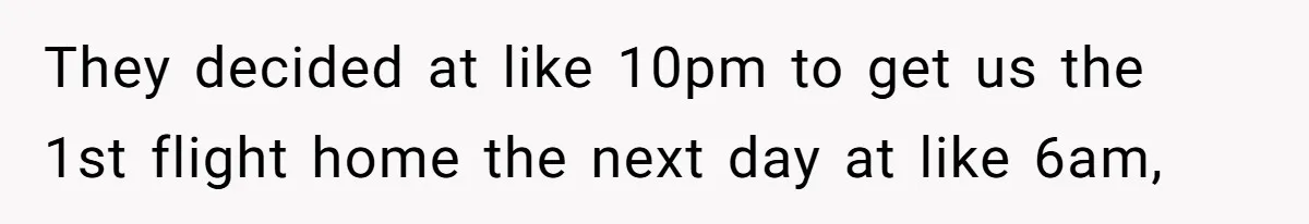 They decided at like 10pm to get us the 1st flight home the next day at like 6am,