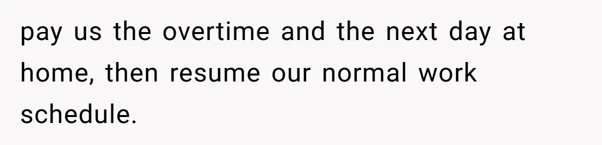 pay us the overtime and the next day at home, then resume our normal work schedule.
