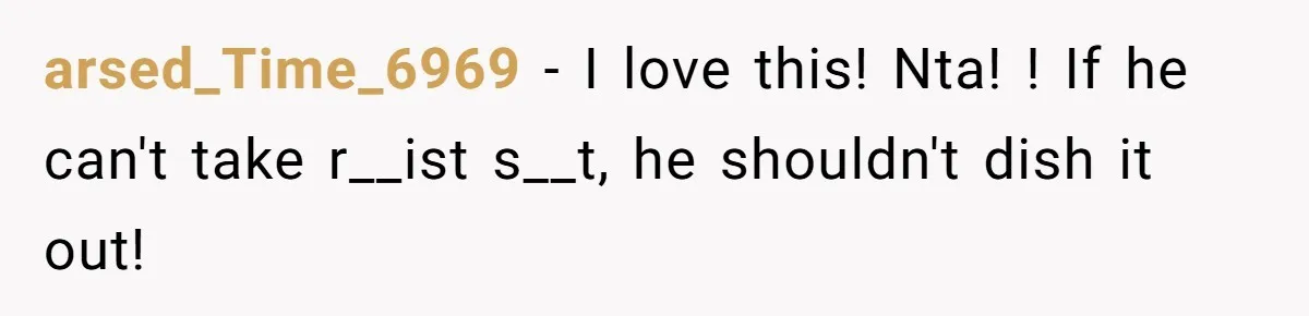 arsed_Time_6969 − I love this! Nta! ! If he can't take r__ist s__t, he shouldn't dish it out!