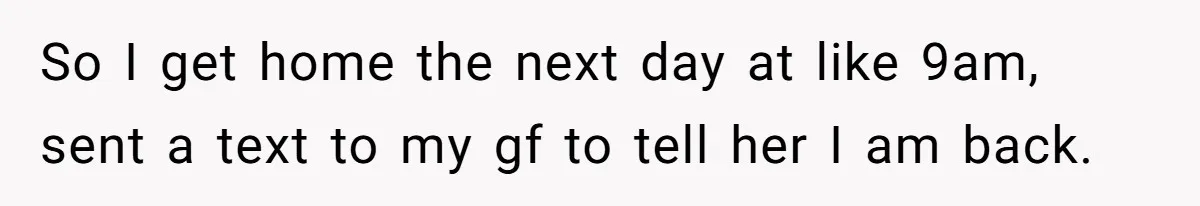 So I get home the next day at like 9am, sent a text to my gf to tell her I am back.