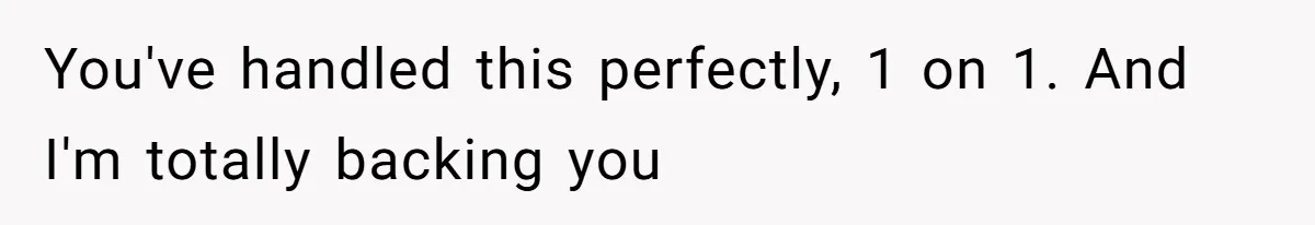 You've handled this perfectly, 1 on 1. And I'm totally backing you