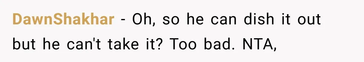 DawnShakhar − Oh, so he can dish it out but he can't take it? Too bad. NTA,