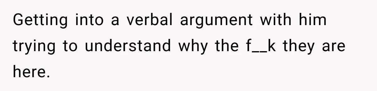 Getting into a verbal argument with him trying to understand why the f__k they are here.
