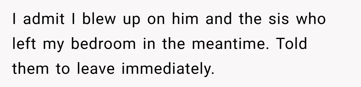 I admit I blew up on him and the sis who left my bedroom in the meantime. Told them to leave immediately.