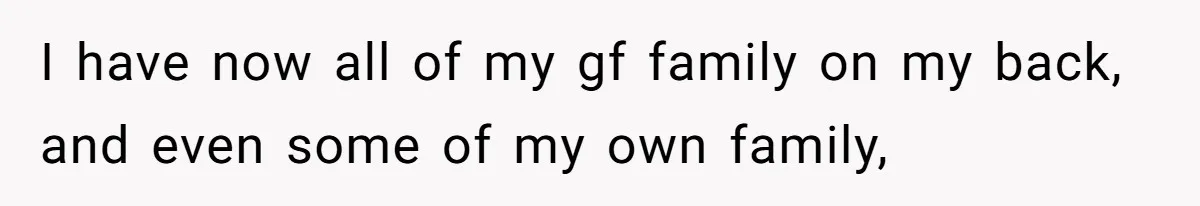 I have now all of my gf family on my back, and even some of my own family,