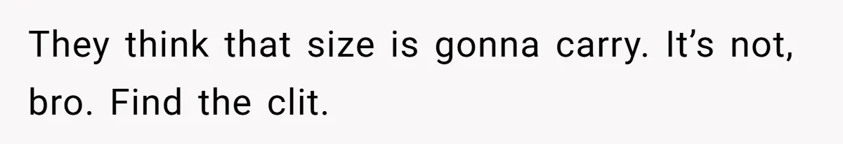 They think that size is gonna carry. It’s not, bro. Find the clit.