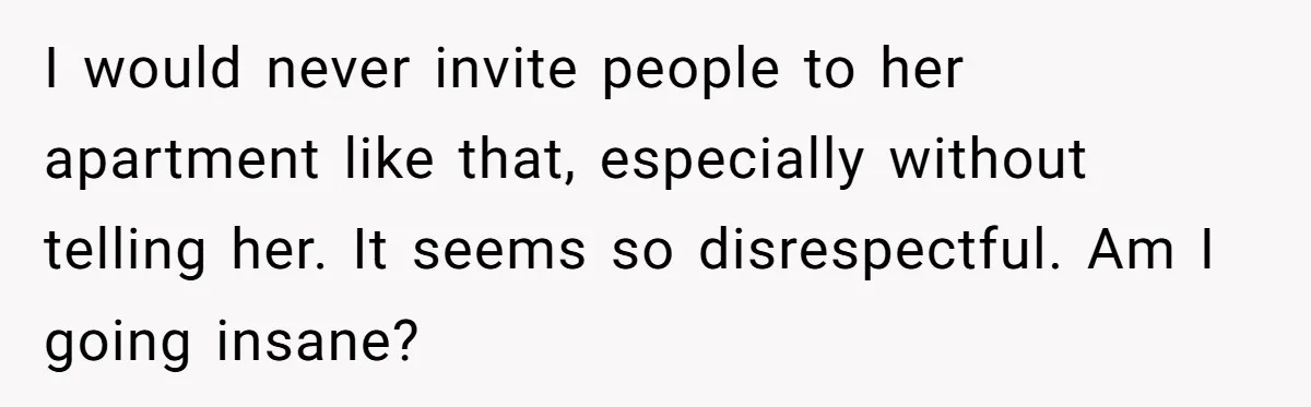 I would never invite people to her apartment like that, especially without telling her. It seems so disrespectful. Am I going insane?