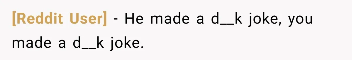 [Reddit User] − He made a d__k joke, you made a d__k joke.