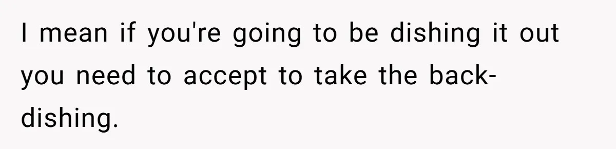 I mean if you're going to be dishing it out you need to accept to take the back-dishing.