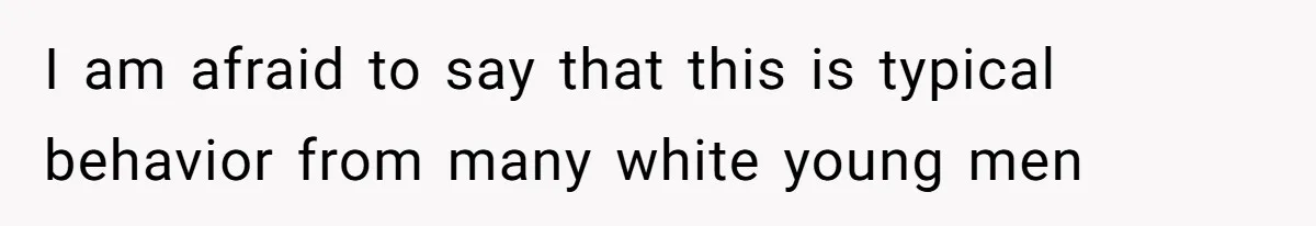 I am afraid to say that this is typical behavior from many white young men