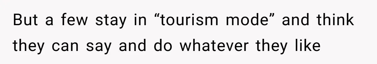 But a few stay in “tourism mode” and think they can say and do whatever they like