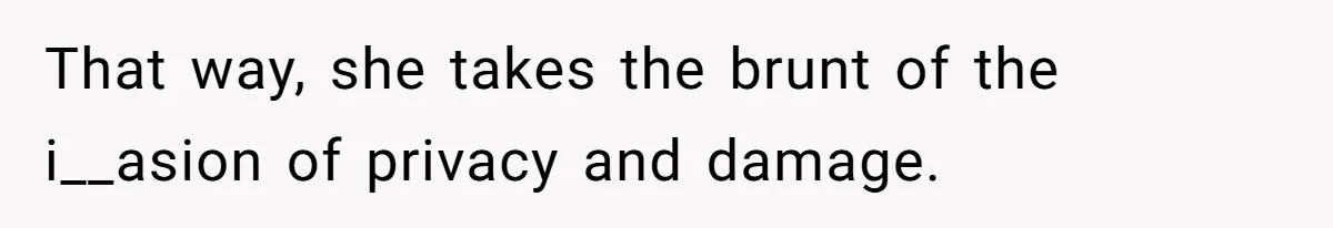 That way, she takes the brunt of the i__asion of privacy and damage.