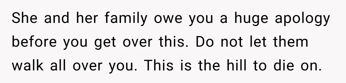 She and her family owe you a huge apology before you get over this. Do not let them walk all over you. This is the hill to die on.