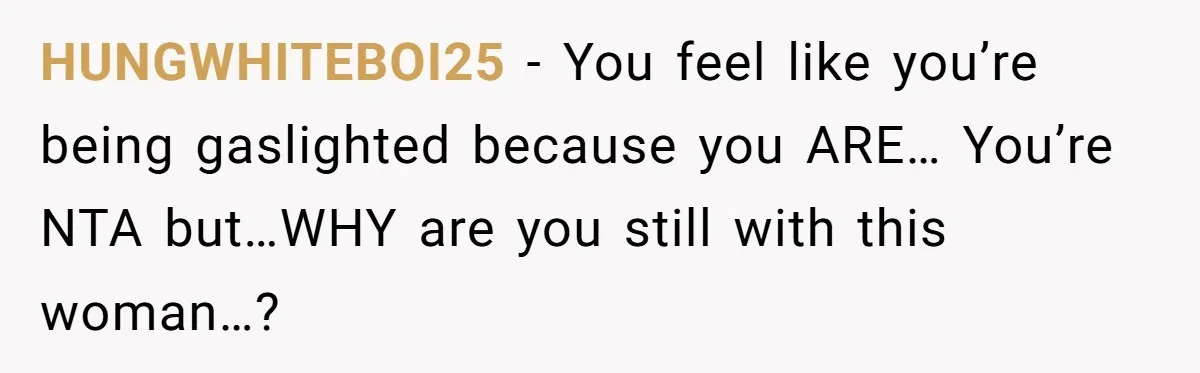 HUNGWHITEBOI25 − You feel like you’re being gaslighted because you ARE… You’re NTA but…WHY are you still with this woman…?