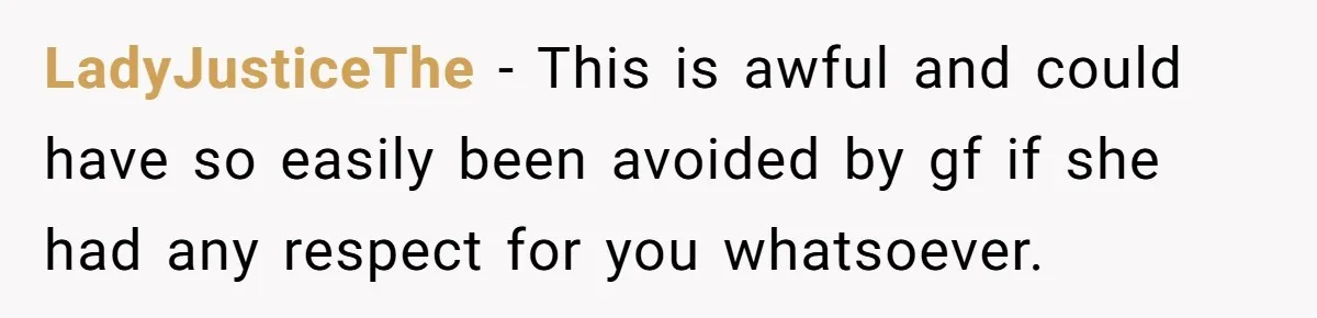 LadyJusticeThe − This is awful and could have so easily been avoided by gf if she had any respect for you whatsoever.