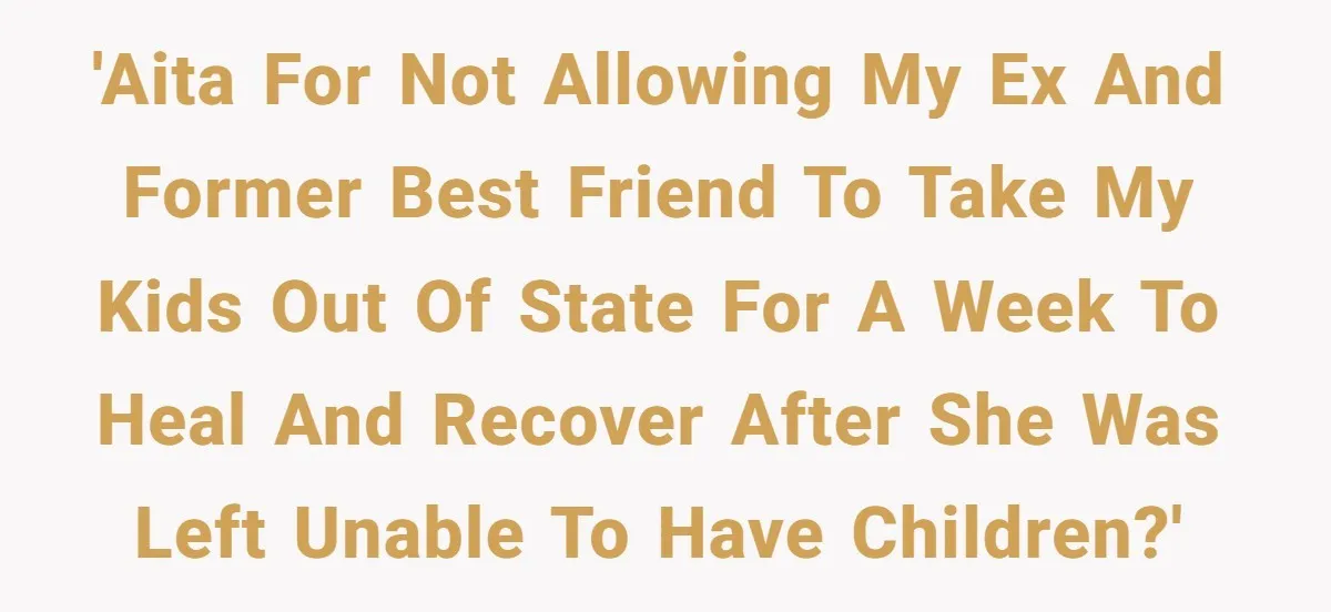 'AITA for not allowing my ex and former best friend to take my kids out of state for a week to heal and recover after she was left unable to...