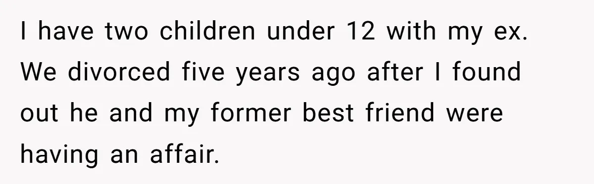 I have two children under 12 with my ex. We divorced five years ago after I found out he and my former best friend were having an affair.
