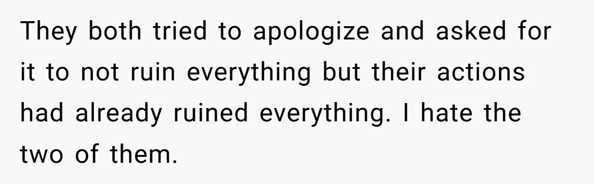 They both tried to apologize and asked for it to not ruin everything but their actions had already ruined everything. I hate the two of them.