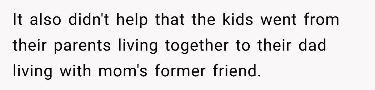 It also didn't help that the kids went from their parents living together to their dad living with mom's former friend.