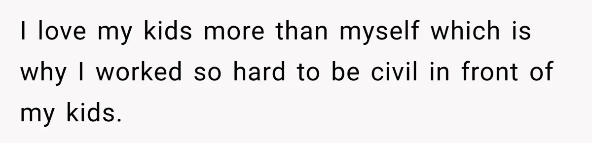 I love my kids more than myself which is why I worked so hard to be civil in front of my kids.