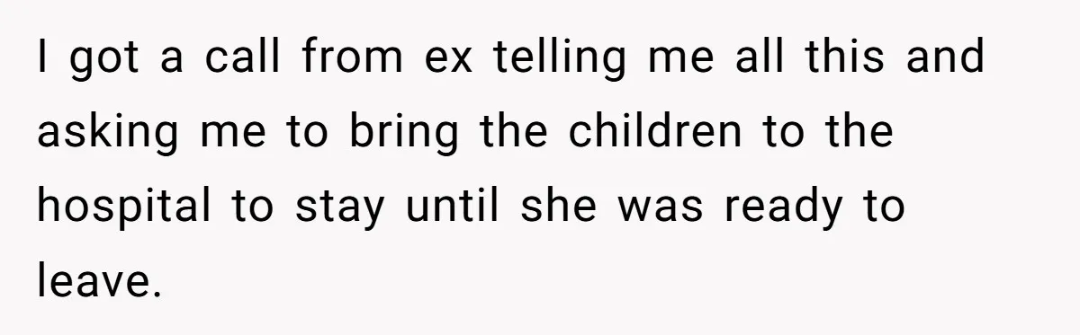 I got a call from ex telling me all this and asking me to bring the children to the hospital to stay until she was ready to leave.