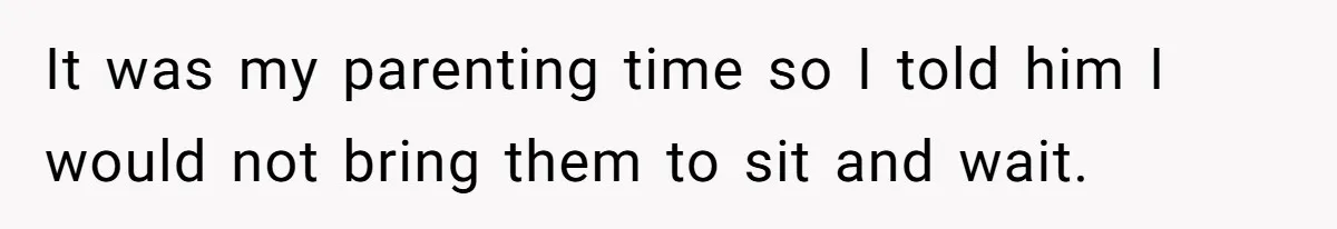 It was my parenting time so I told him I would not bring them to sit and wait.