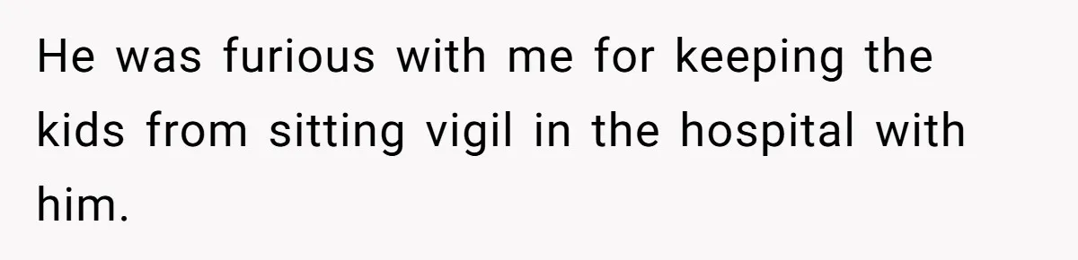 He was furious with me for keeping the kids from sitting vigil in the hospital with him.