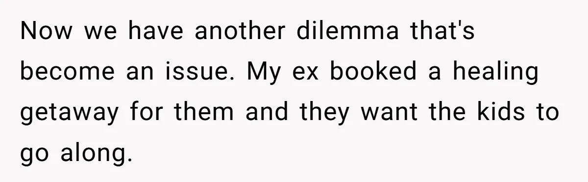 Now we have another dilemma that's become an issue. My ex booked a healing getaway for them and they want the kids to go along.
