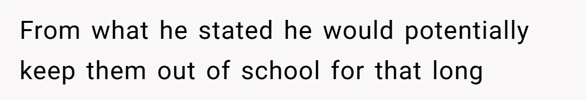 From what he stated he would potentially keep them out of school for that long