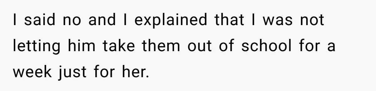 I said no and I explained that I was not letting him take them out of school for a week just for her.