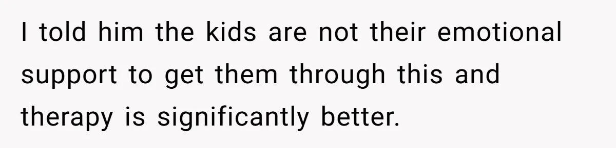 I told him the kids are not their emotional support to get them through this and therapy is significantly better.
