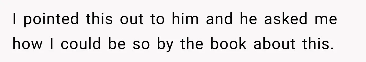 I pointed this out to him and he asked me how I could be so by the book about this.