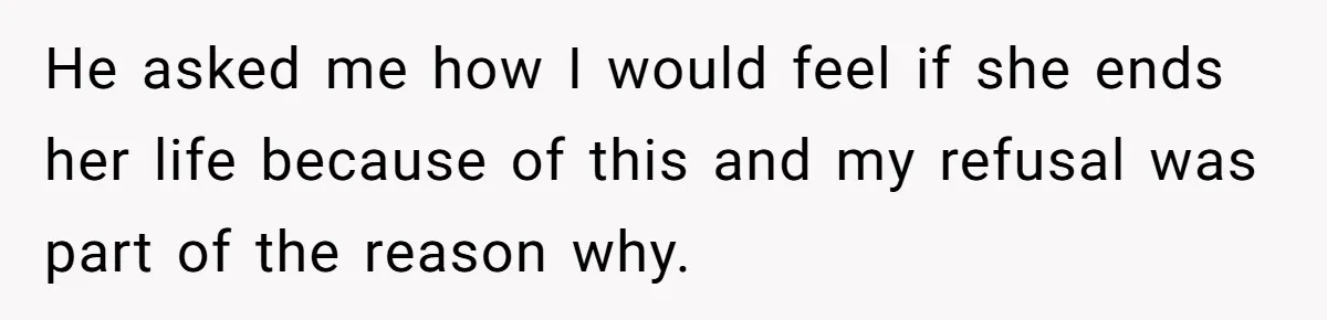 He asked me how I would feel if she ends her life because of this and my refusal was part of the reason why.