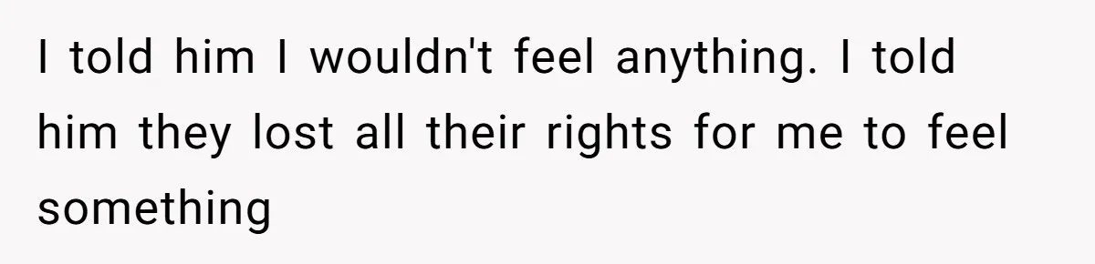I told him I wouldn't feel anything. I told him they lost all their rights for me to feel something