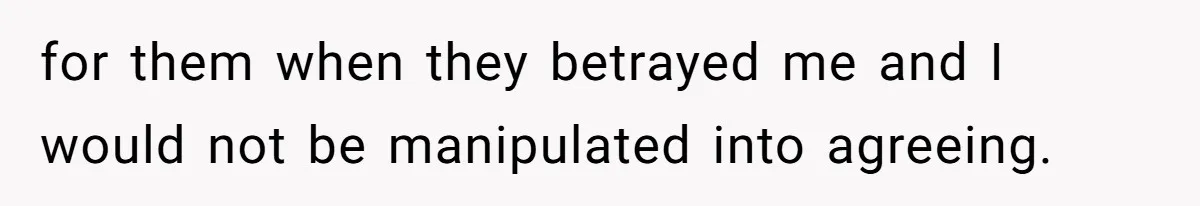for them when they betrayed me and I would not be manipulated into agreeing.