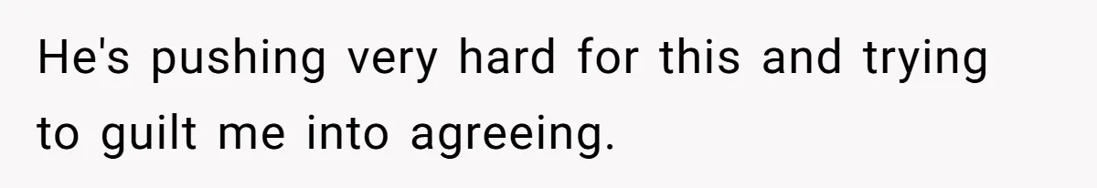 He's pushing very hard for this and trying to guilt me into agreeing.