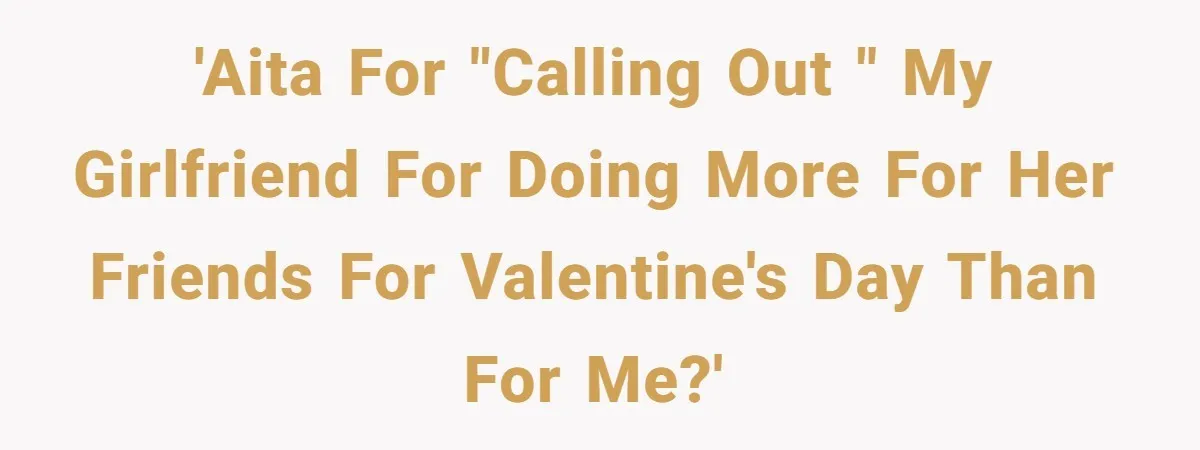 'AITA for "calling out " my girlfriend for doing more for her friends for valentine's day than for me?'