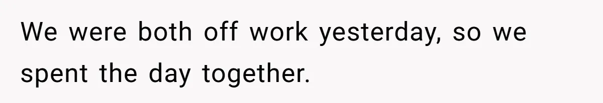 We were both off work yesterday, so we spent the day together.