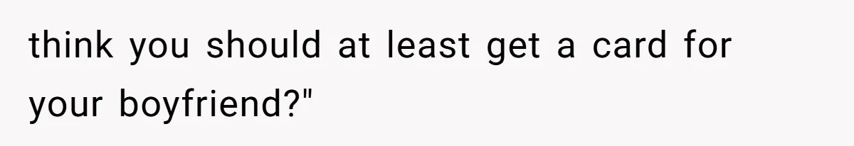 think you should at least get a card for your boyfriend?"