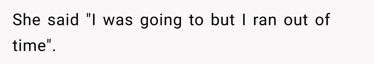She said "I was going to but I ran out of time".