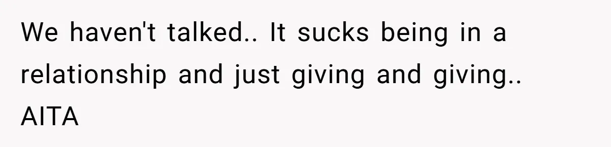 We haven't talked.. It sucks being in a relationship and just giving and giving.. AITA